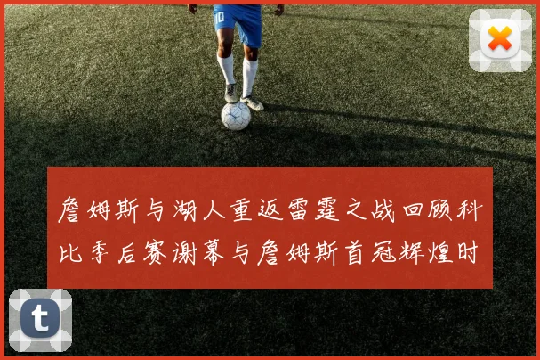 詹姆斯与湖人重返雷霆之战回顾科比季后赛谢幕与詹姆斯首冠辉煌时刻
