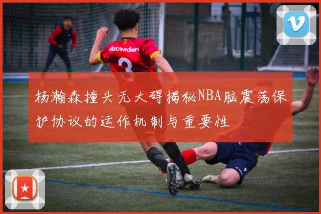 杨瀚森撞头无大碍揭秘NBA脑震荡保护协议的运作机制与重要性