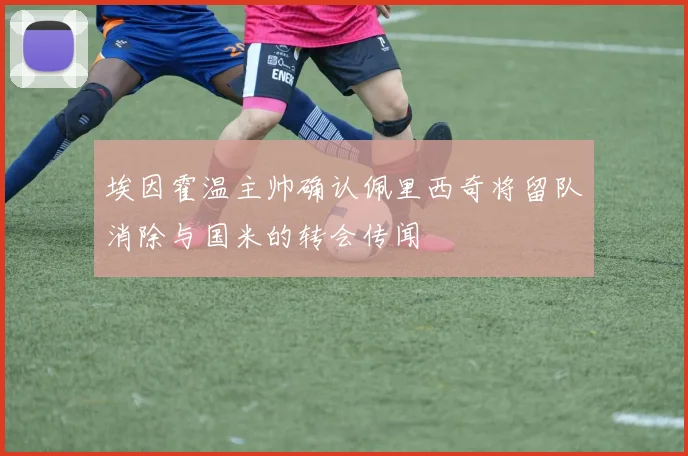 埃因霍温主帅确认佩里西奇将留队消除与国米的转会传闻