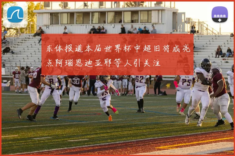 东体报道本届世界杯中超旧将成亮点阿瑙恩迪亚耶等人引关注