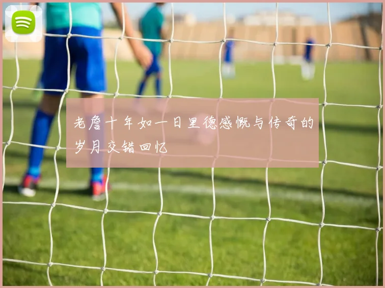 老詹十年如一日里德感慨与传奇的岁月交错回忆