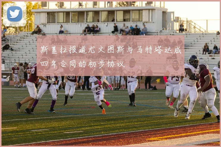 斯基拉报道尤文图斯与马特塔达成四年合同的初步协议