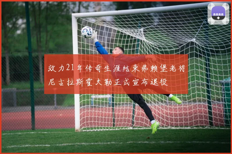 效力21年传奇生涯结束弗赖堡老将尼古拉斯霍夫勒正式宣布退役
