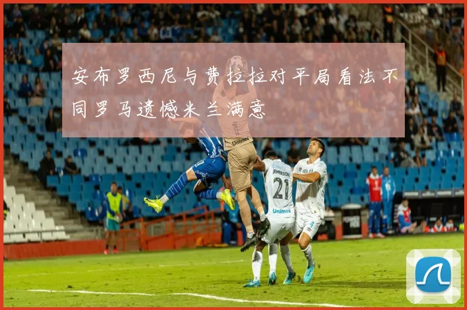 安布罗西尼与费拉拉对平局看法不同罗马遗憾米兰满意