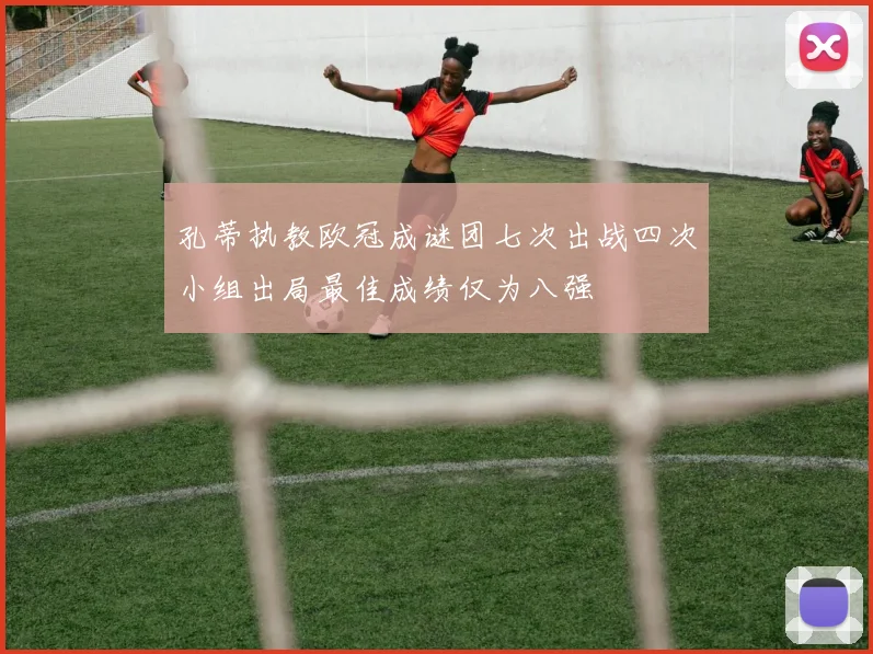 孔蒂执教欧冠成谜团七次出战四次小组出局最佳成绩仅为八强