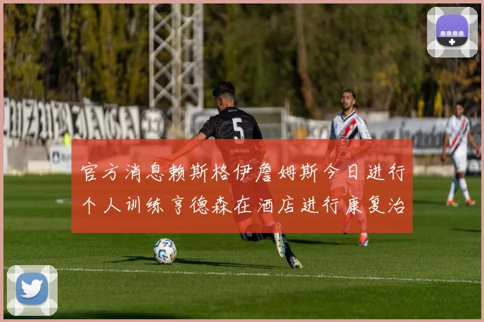 官方消息赖斯格伊詹姆斯今日进行个人训练亨德森在酒店进行康复治疗