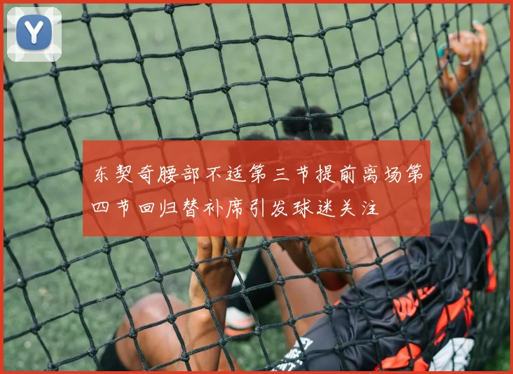东契奇腰部不适第三节提前离场第四节回归替补席引发球迷关注