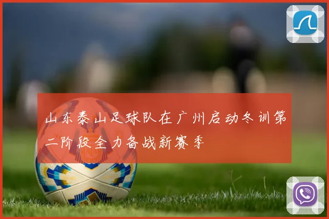 山东泰山足球队在广州启动冬训第二阶段全力备战新赛季